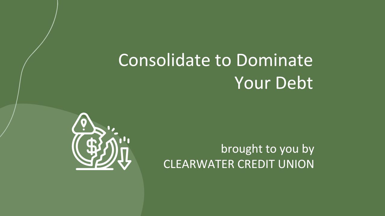Consolidate to Dominate Your Debt brought to you by Clearwater Credit Union